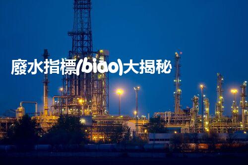 廢水指標(biāo)大揭秘！渾濁混亂，還是清澈透明？